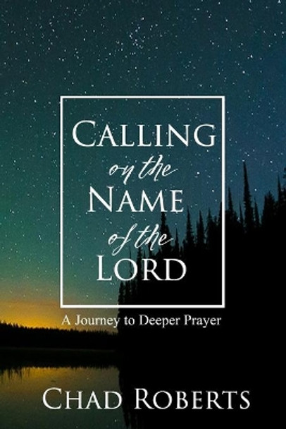 Calling on the Name of the Lord: A Journey to Deeper Prayer by Chad Roberts 9781539747284