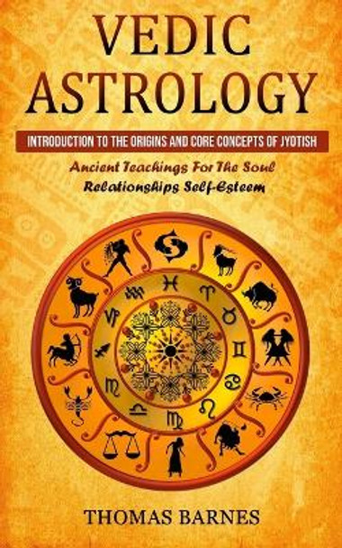 Vedic Astrology: Introduction To The Origins And Core Concepts Of Jyotish (Ancient Teachings For The Soul Relationships Self-Esteem) by Thomas Barnes 9781774856338