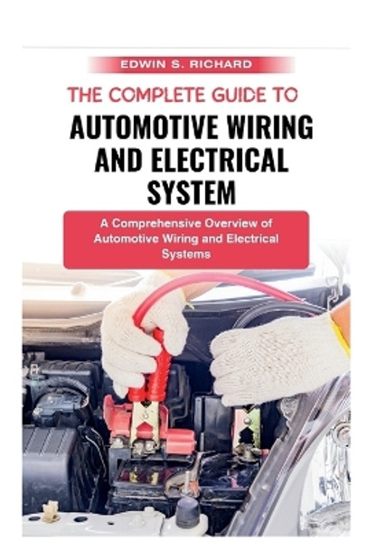 The Complete Guide To Automotive Wiring And Electrical System: A Comprehensive Overview of Automotive Wiring and Electrical Systems by Edwin S Richard 9798866385652