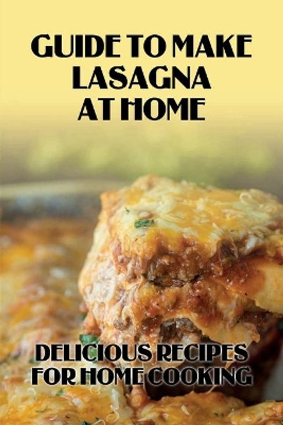 Guide To Make Lasagna At Home: Delicious Recipes For Home Cooking: Healthy Lasagna Recipes by Jacques Walkes 9798528173726