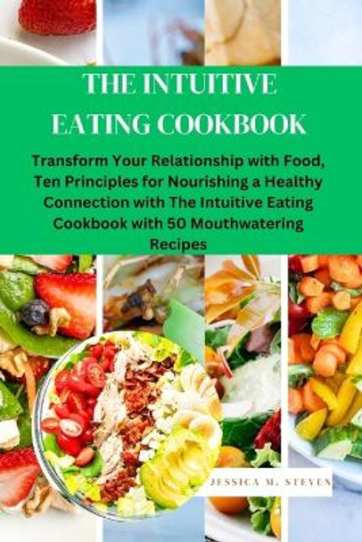 The Intuitive Eating Cookbook: Transform Your Relationship with Food: Ten Principles for Nourishing a Healthy Connection with The Intuitive Eating Cookbook with 50 Mouthwatering Recipes by Jessica M Steven 9798882605505