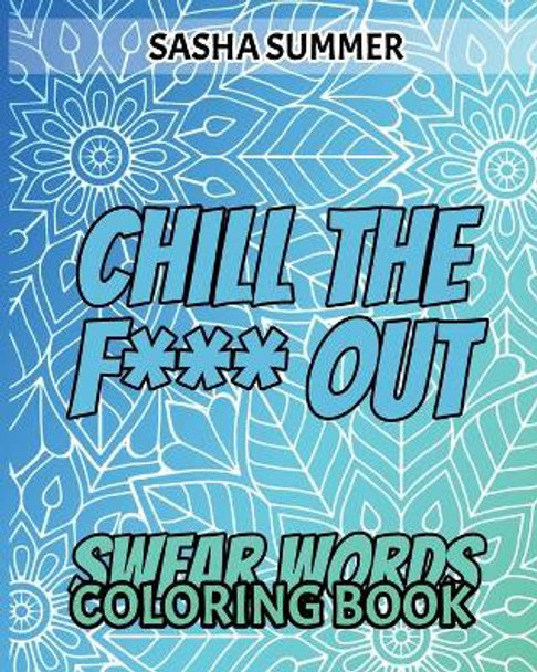 Chill the F Out - Swear Words - Coloring Book: Coloring Book For Adults, Keep Your Dirty Mouth Shut And Release Your Anger Coloring Book (Sweary Coloring Book series) - OVER 40 Images by Sasha Summer 9798643952947