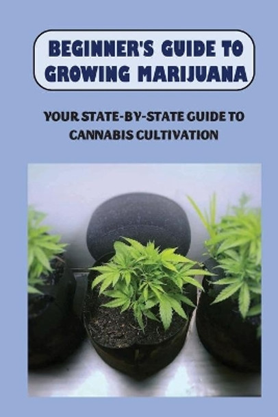 Beginner's Guide To Growing Marijuana: Your State-by-State Guide To Cannabis Cultivation: How To Grow High Quality Marijuana by Spring Mellberg 9798464832947