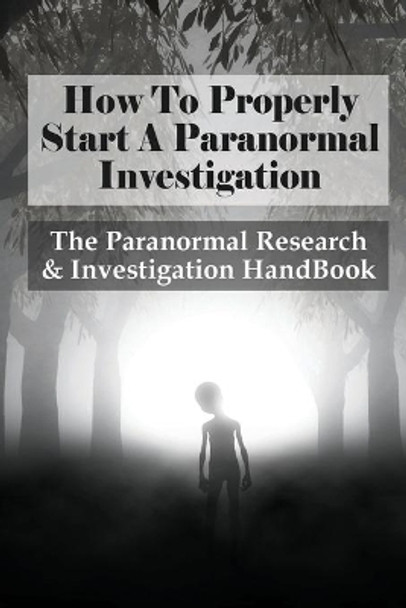 How To Properly Start A Paranormal Investigation: The Paranormal Research & Investigation HandBook: How To Interpret The Information Of Paranormal Investigation by Jae Brandenberger 9798528067308