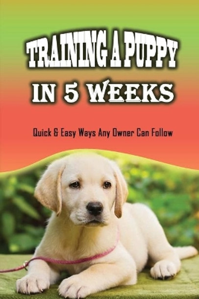 Training A Puppy In 5 Weeks: Quick & Easy Ways Any Owner Can Follow: Learn The Tricks That Dog Trainers Know by Clarita Rihanek 9798453936694