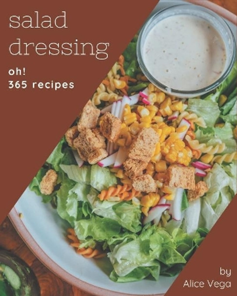 Oh! 365 Salad Dressing Recipes: A Salad Dressing Cookbook You Will Need by Alice Vega 9798570820319