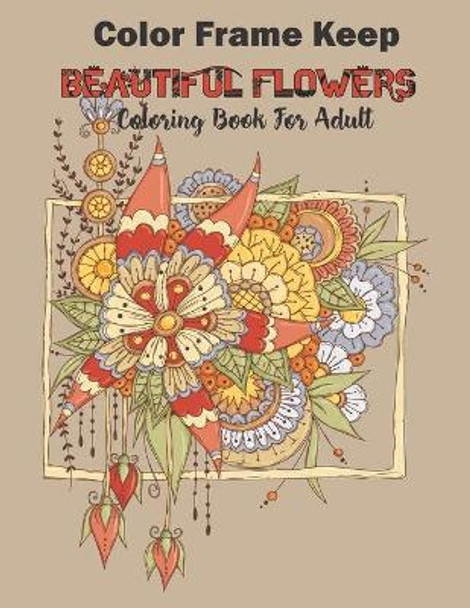 Color Frame Keep: beautiful flowers coloring book for adults: Relaxation And Stress Relieving Floral Bouquets, Blossoms And Blooms, Decorations, Wreaths, Inspirational Patterns, And Designs by Martina Coloring 9798563030152