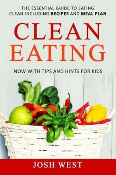 Clean Eating: The Essential Guide to Eating Clean Including Recipes and Meal Plan. Now With Tips and Hints For Kids by Josh West 9781541093799