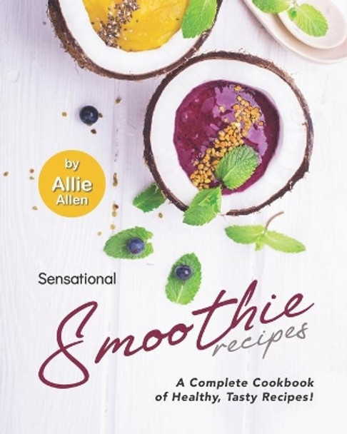 Sensational Smoothie Recipes: A Complete Cookbook of Healthy, Tasty Recipes! by Allie Allen 9798588310741