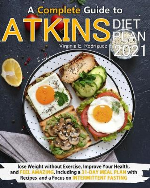 Atkins Diet Plan 2021: A Complete Guide to Lose Weight without Exercise, Improve Your Health, and Feel Amazing. Including a 31-Day Meal Plan with Recipes and a Focus on Intermittent Fasting by Virginia E Rodriguez 9798596205312