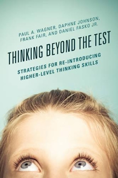Thinking Beyond the Test: Strategies for Re-Introducing Higher-Level Thinking Skills by Paul A. Wagner 9781475823202