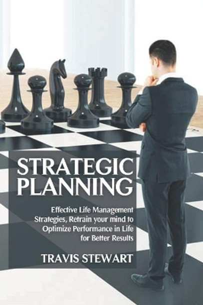 Strategic Planning: Effective Life Management Strategies, Retrain Your Mind to Optimize Performance in Life for better Results by Travis Stewart 9798630638823