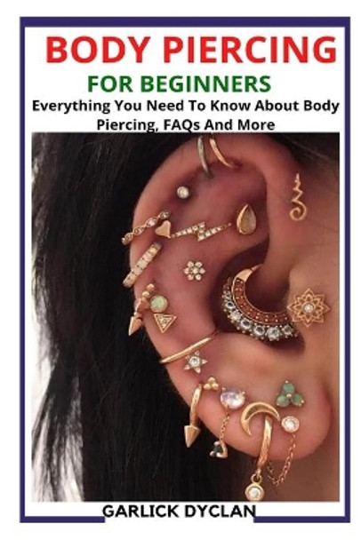 Body Piercing for Beginners: Everything You Need To Know About Body Piercing, FAQs And More by Garlick Dyclan 9798432236937