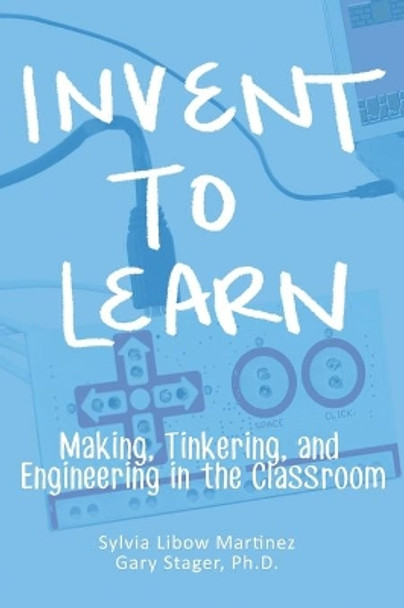 Invent To Learn: Making, Tinkering, and Engineering in the Classroom by Sylvia Libow Martinez 9780997554328