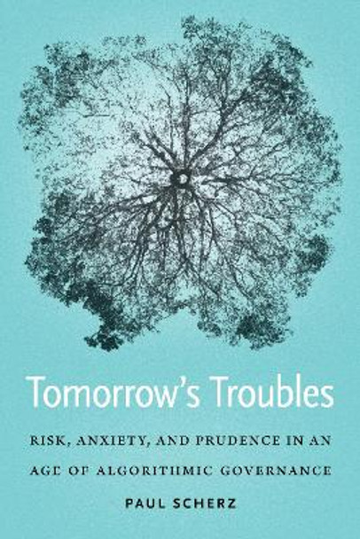 Tomorrow's Troubles: Risk, Anxiety, and Prudence in an Age of Algorithmic Governance by Paul Scherz