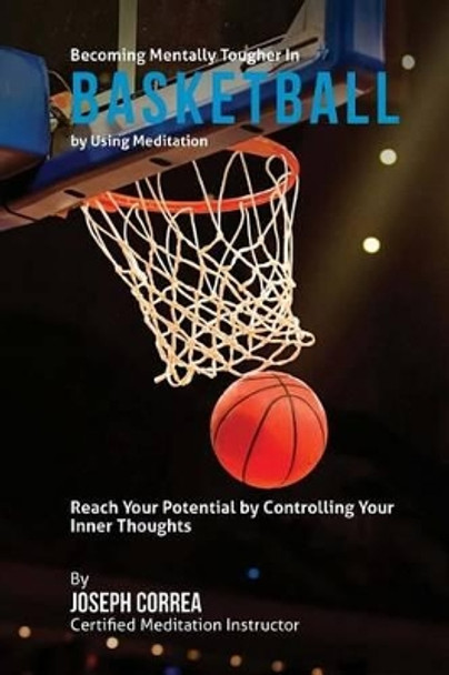 Becoming Mentally Tougher In Basketball by Using Meditation: Reach Your Potential by Controlling Your Inner Thoughts by Correa (Certified Meditation Instructor) 9781511435772