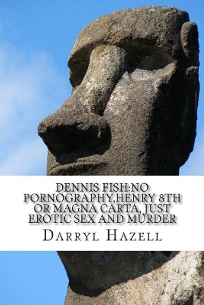 Dennis Fish: No Pornography, Henry 8th or Magna Carta, just Erotic Sex and Murder: Book 3 Debauched Dennis Trilogy: Ultimate Black Comedy by Darryl John Hazell 9781511888868