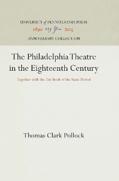 The Philadelphia Theatre in the Eighteenth Century: Together with the Day Book of the Same Period by Thomas Clark Pollock 9781512813470