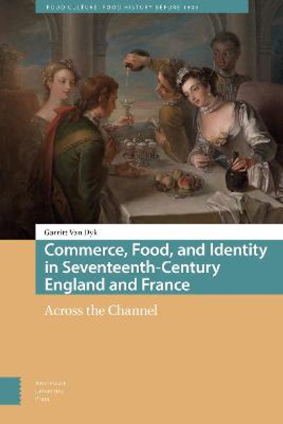 Commerce, Food, and Identity in Seventeenth-Century England and France: Across the Channel by Garritt van Dyk