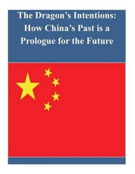 The Dragon's Intentions: How China's Past is a Prologue for the Future by U S Army Command and General Staff Coll 9781502702890