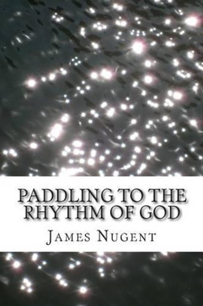 Paddling to the Rhythm of God by James Nugent 9781511852234