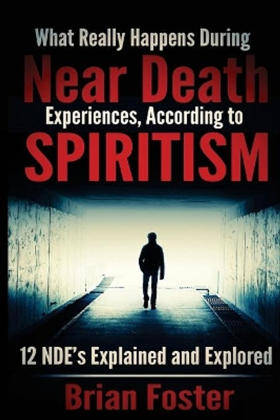 What Really Happens During Near Death Experiences, According to Spiritism: 12 NDE's Explained and Explored by Brian Foster 9781512359251