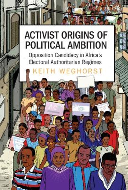 Activist Origins of Political Ambition: Opposition Candidacy in Africa's Electoral Authoritarian Regimes by Keith Weghorst