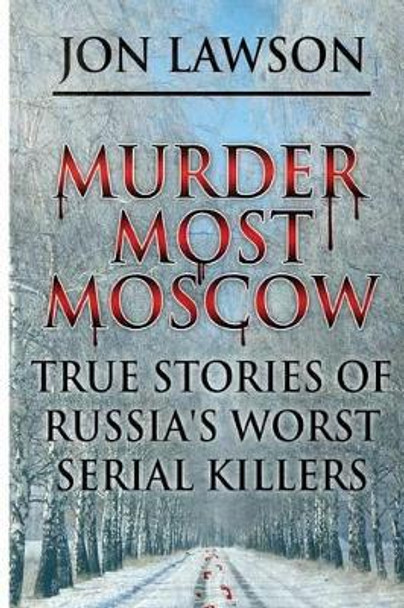 Murder Most Moscow: True Stories of Russia's Worst Serial Killers by Jon Lawson 9781514670095