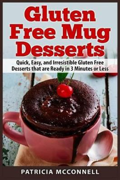 Gluten Free Mug Desserts: Quick, Easy, and Irresistable Gluten Free Desserts that are Ready in 3 Minutes or Less by Patricia McConnell 9781507750605