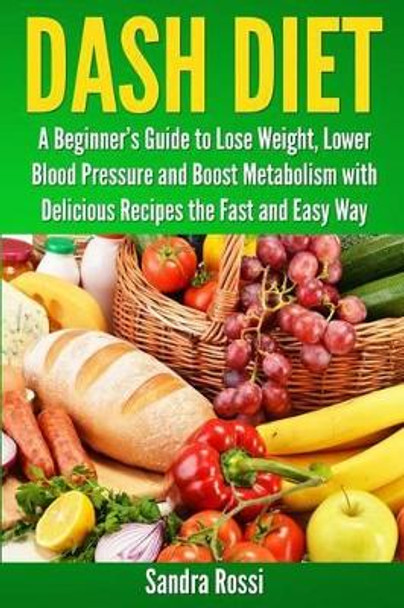 Dash Diet: A Beginner's Guide to Lose Weight, Lower Blood Pressure and Boost Metabolism with Delicious Recipes the Fast and Easy Way by Sandra Rossi 9781492824732