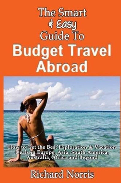 The Smart & Easy Guide To Budget Travel Abroad: How to Get the Best Exploration by Richard Norris 9781493557660