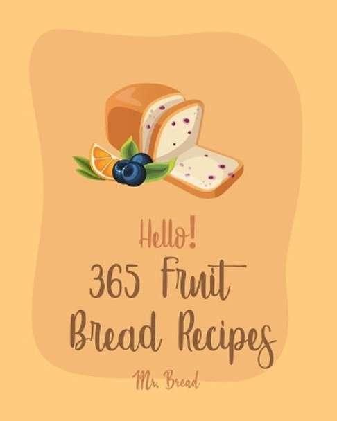 Hello! 365 Fruit Bread Recipes: Best Fruit Bread Cookbook Ever For Beginners [Book 1] by MR Bread 9798615697685