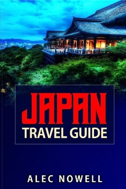 Japan Travel Guide: Culture, Food, Experiences, Sights, Buildings, Museums, Shrines, Temples, Parks, Areas and More in Tokyo, Kyoto, Yokohama, Osaka, Nagoya, Sapporo, Kobe and Mt. Fuji by Alec Nowell 9781731223746