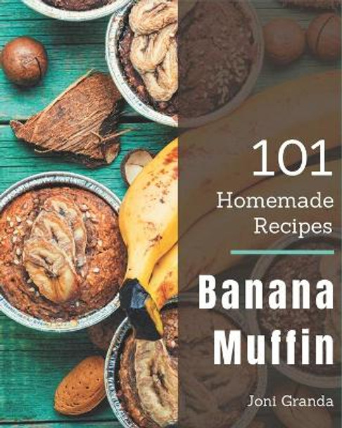 101 Homemade Banana Muffin Recipes: Happiness is When You Have a Banana Muffin Cookbook! by Joni Granda 9798694300360