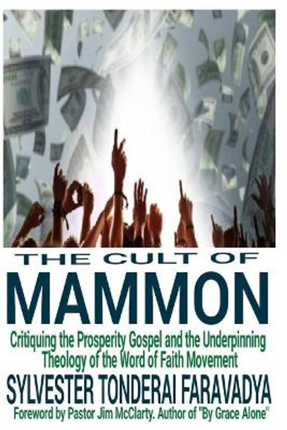 The Cult of Mammon: Critiquing the Prosperity Gospel and the Underpinning Theology of the Word of Faith Movement by Sylvester Tonderai Faravadya 9798709615410