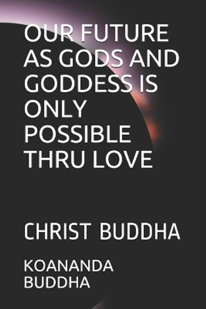 Our Future as Gods and Goddess Is Only Possible Thru Love: Christ Buddha by Koananda Maitreya Buddha 9798712648689