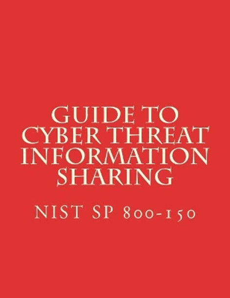 Guide to Cyber Threat Information Sharing: NiST SP 800-150 by National Institute of Standards and Tech 9781548712853