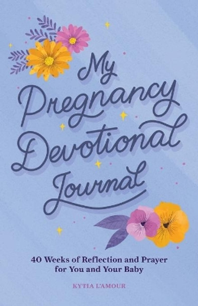 My Pregnancy Devotional Journal: 40 Weeks of Reflection and Prayer for You and Your Baby by Kytia L'Amour 9781638073765