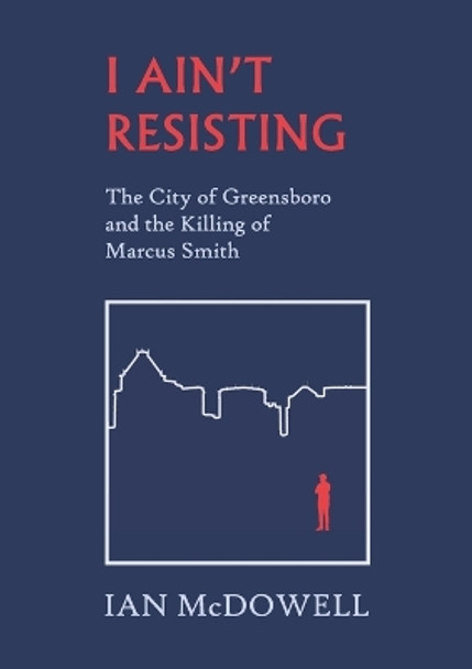 I Ain't Resisting: The City of Greensboro and the Killing of Marcus Smith by Ian McDowell 9781959104018