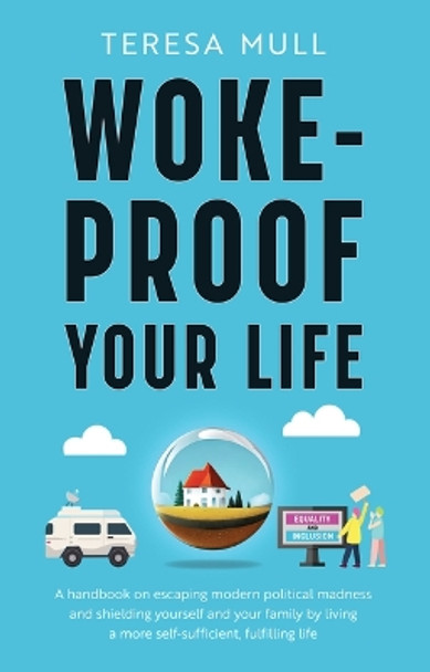 Woke-Proof Your Life: A Handbook on Escaping Modern, Political Madness and Shielding Yourself and Your Family by Living a More Self-Sufficient, Fulfilling Life by Teresa Mull 9781644138823