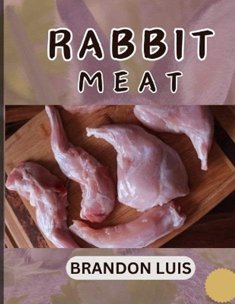 Rabbit Meat Guide for Beginners: Breeds of Meat Rabbit, Rabbit Processing, Selling Rabbit Meat to Restaurants, Preparing Rabbit Meat, Rabbit Meat Recipes, and FAQ's by Brandon Luis 9798871928998