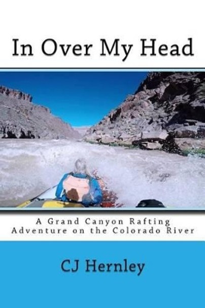 In Over My Head: A Grand Canyon Rafting Adventure on the Colorado River by Cj Hernley 9781530867998