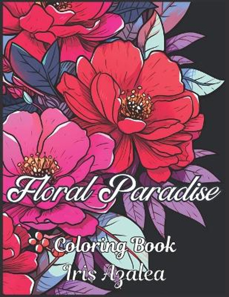 Floral Paradise: A Blossoming 50-Image Coloring Book for Flower Enthusiasts Relaxing Designs for Grown ups: Adult Coloring book for Men, Women and teens to explore creativity, focus and relaxation by Iris Azalea 9798874233150