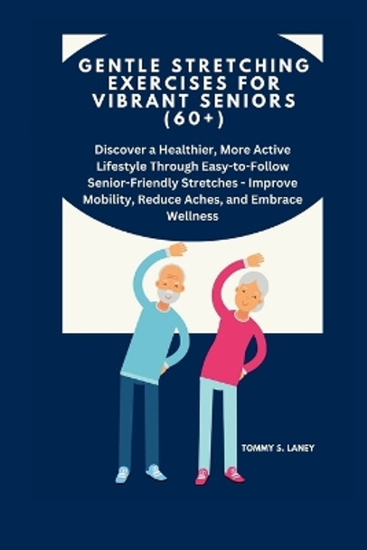 Gentle Stretching Exercises for Vibrant Seniors (60+): Discover a More Active Lifestyle Through Easy-to-Follow Senior-Friendly Stretches - Improve Mobility, Reduce Aches, and Embrace Wellness by Tommy S Laney 9798875725951