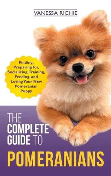 The Complete Guide to Pomeranians: Finding, Preparing for, Socializing, Training, Feeding, and Loving Your New Pomeranian Puppy by Vanessa Richie 9781952069284