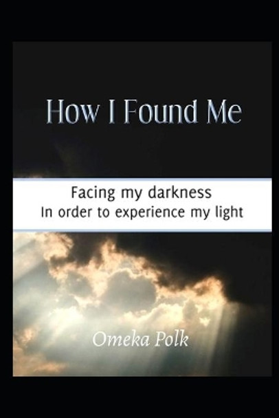 How I Found Me: Facing my darkness in order to experience my light by Omeka Polk 9798596439502