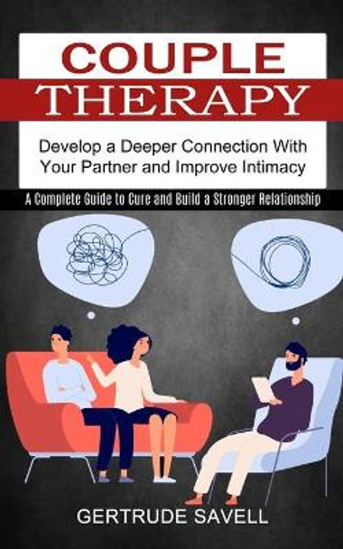 Couple Therapy: A Complete Guide to Cure and Build a Stronger Relationship (Develop a Deeper Connection With Your Partner and Improve Intimacy) by Gertrude Savell 9781774851166