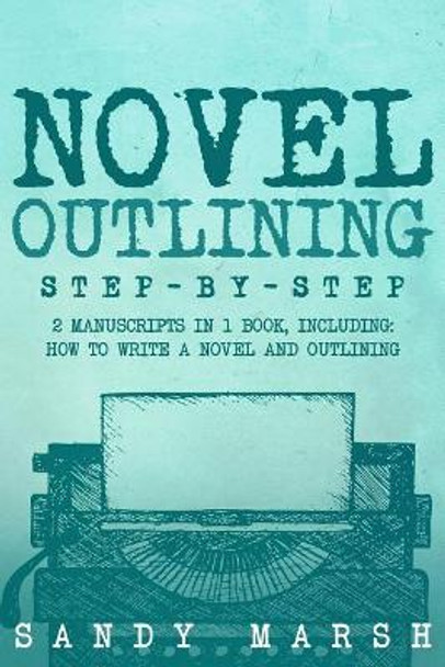 Novel Outlining: Step-by-Step - 2 Manuscripts in 1 Book - Essential Novel Outline, Novel Chapter Planning and Fiction Book Outlining Tricks Any Writer Can Learn by Sandy Marsh 9781985156777