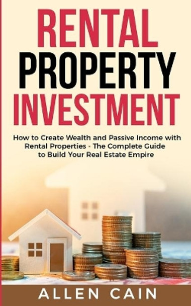 Rental Property Investing: How to create wealth and passive income with rental properties - The complete guide to build your real estate empire by Allen Cain 9781694529572