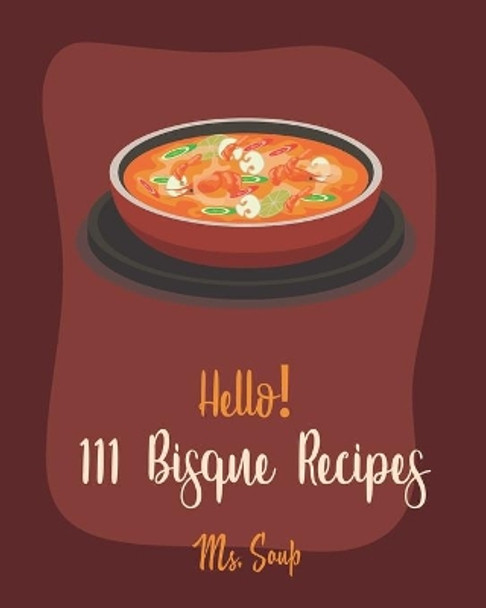 Hello! 111 Bisque Recipes: Best Bisque Cookbook Ever For Beginners [Pumpkin Soup Book, Onion Soup Book, Cold Soup Cookbook, Tomato Soup Book, Lentil Soup Cookbook, Creamy Soup Cookbook] [Book 1] by MS Soup 9781702027243